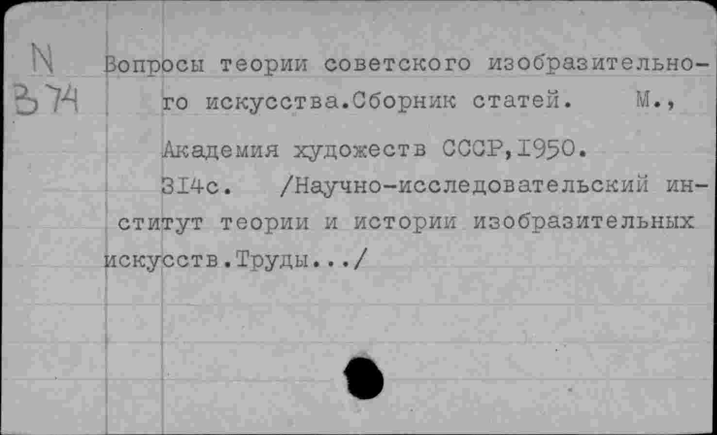 ﻿N
Вопросы теории советского изобразительного искусства.Сборник статей. М., Академия художеств СССР,1950*
314с. /Научно-исследовательский институт теории и истории изобразительных
искусств.Труды.../